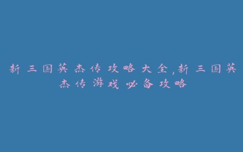 新三国英杰传攻略大全,新三国英杰传游戏必备攻略