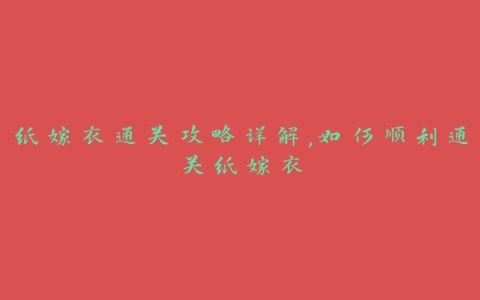 纸嫁衣通关攻略详解,如何顺利通关纸嫁衣