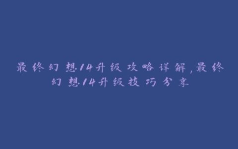 最终幻想14升级攻略详解,最终幻想14升级技巧分享