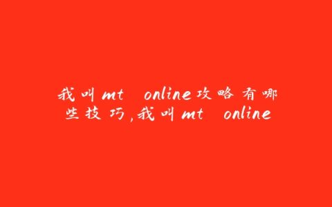 我叫mt online攻略有哪些技巧,我叫mt online游戏攻略分享