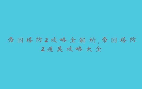 帝国塔防2攻略全解析,帝国塔防2通关攻略大全