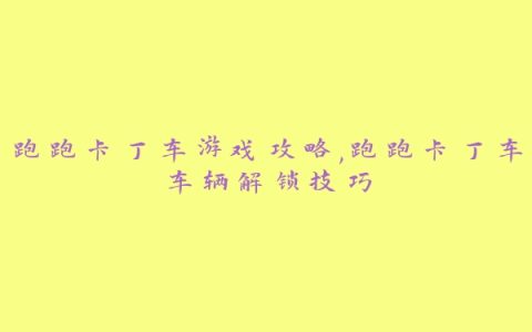 跑跑卡丁车游戏攻略,跑跑卡丁车车辆解锁技巧