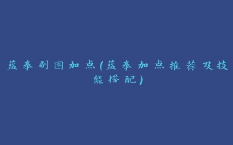 蓝拳刷图加点（蓝拳加点推荐及技能搭配）