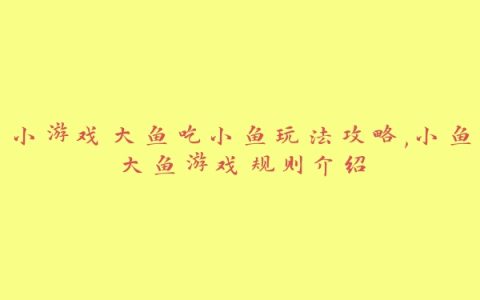 小游戏大鱼吃小鱼玩法攻略,小鱼大鱼游戏规则介绍