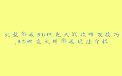 大型游戏3D坦克大战攻略及技巧,3D坦克大战游戏玩法介绍