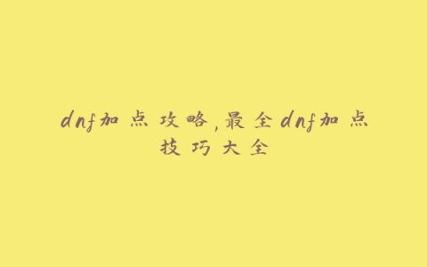 dnf加点攻略,最全dnf加点技巧大全