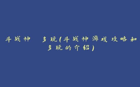 斗战神 多玩(斗战神游戏攻略和多玩的介绍)