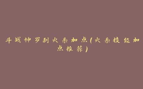 斗战神罗刹火系加点（火系技能加点推荐）