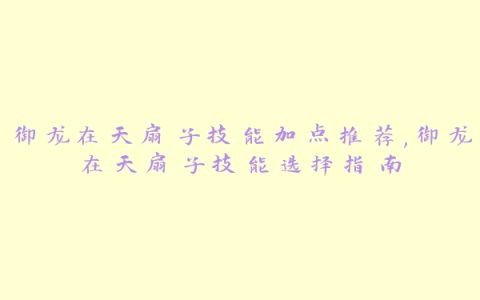 御龙在天扇子技能加点推荐,御龙在天扇子技能选择指南