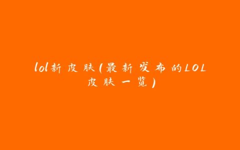 lol新皮肤（最新发布的LOL皮肤一览）