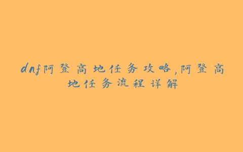dnf阿登高地任务攻略,阿登高地任务流程详解