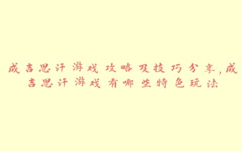 成吉思汗游戏攻略及技巧分享,成吉思汗游戏有哪些特色玩法