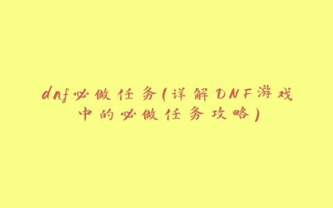 dnf必做任务（详解DNF游戏中的必做任务攻略）