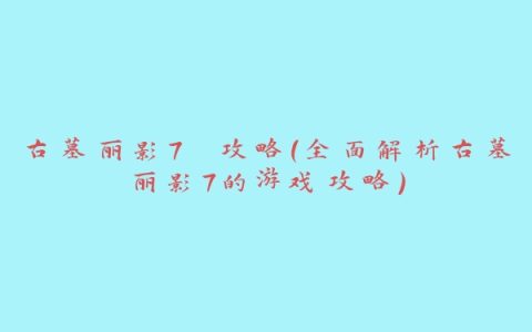 古墓丽影7 攻略（全面解析古墓丽影7的游戏攻略）