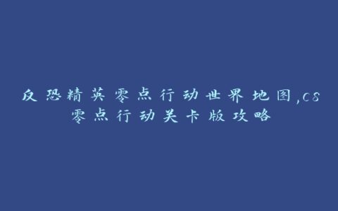 反恐精英零点行动世界地图,cs零点行动关卡版攻略