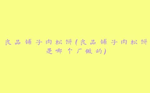 良品铺子肉松饼(良品铺子肉松饼是哪个厂做的)