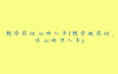 想学裁缝从哪入手(想学做裁缝，该从哪里入手)