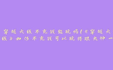 穿越火线不充钱能玩吗(《穿越火线》如何不充钱可以玩得跟大神一样)