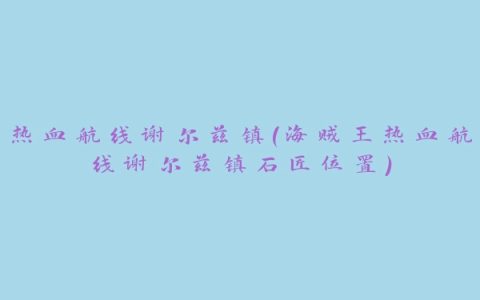 热血航线谢尔兹镇(海贼王热血航线谢尔兹镇石匠位置)