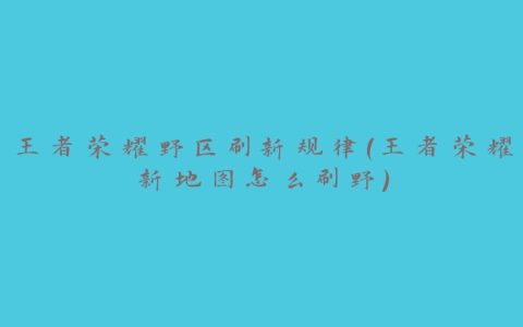 王者荣耀野区刷新规律(王者荣耀新地图怎么刷野)