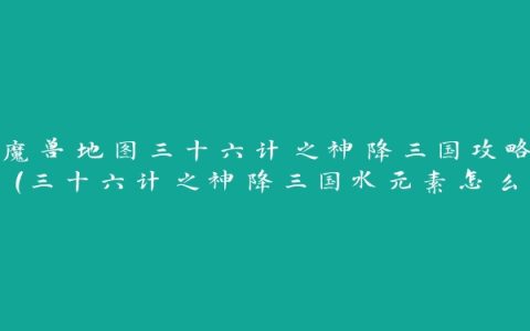 魔兽地图三十六计之神降三国攻略(三十六计之神降三国水元素怎么过)