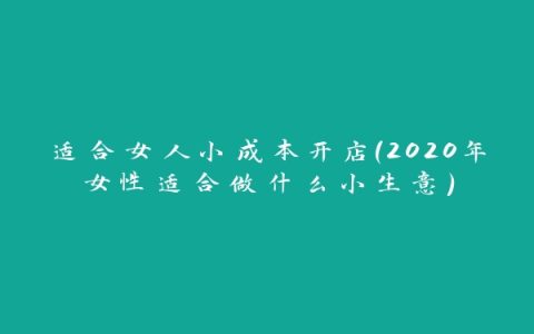 适合女人小成本开店(2020年女性适合做什么小生意)