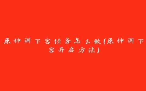 原神渊下宫任务怎么做(原神渊下宫开启方法)