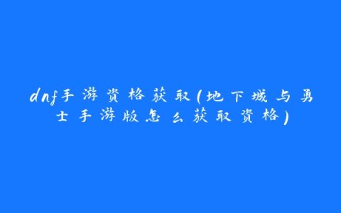 dnf手游资格获取(地下城与勇士手游版怎么获取资格)