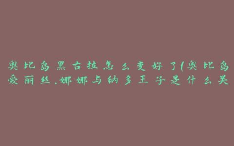 奥比岛黑古拉怎么变好了(奥比岛爱丽丝.娜娜与纳多王子是什么关系)