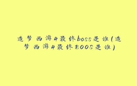 造梦西游4最终boss是谁(造梦西游4最终BOOS是谁)