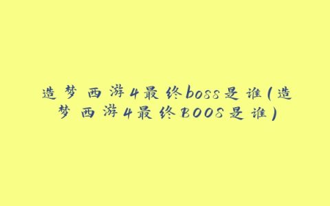 造梦西游4最终boss是谁(造梦西游4最终BOOS是谁)