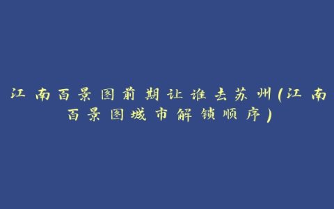 江南百景图前期让谁去苏州(江南百景图城市解锁顺序)