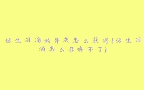 仿生泪滴的骨灰怎么获得(仿生泪滴怎么召唤不了)