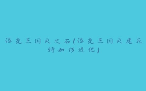 洛克王国火之石(洛克王国火尾瓦特如何进化)