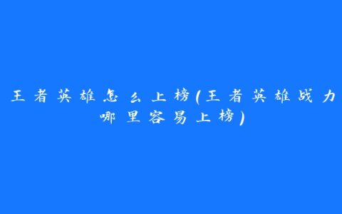 王者英雄怎么上榜(王者英雄战力哪里容易上榜)