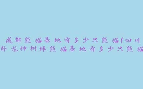 成都熊猫基地有多少只熊猫(四川卧龙神树坪熊猫基地有多少只熊猫)