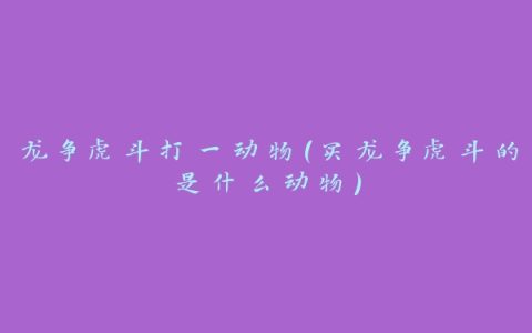 龙争虎斗打一动物(买龙争虎斗的是什么动物)