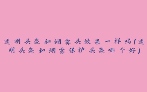 透明头盔和烟雾头效果一样吗(透明头盔和烟雾保护头盔哪个好)