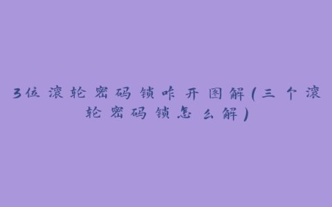 3位滚轮密码锁咋开图解(三个滚轮密码锁怎么解)