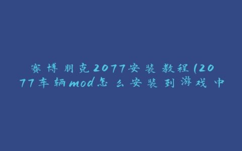 赛博朋克2077安装教程(2077车辆mod怎么安装到游戏中去)