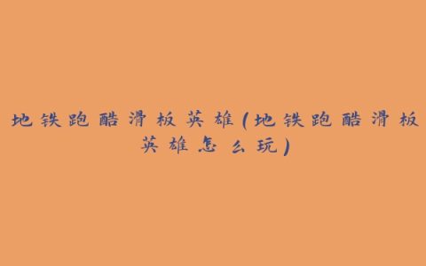 地铁跑酷滑板英雄(地铁跑酷滑板英雄怎么玩)