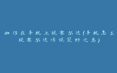 如何在手机上玩塞尔达(手机怎么玩塞尔达传说荒野之息)