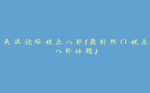 天涯论坛娱乐八卦（最新热门娱乐八卦话题）