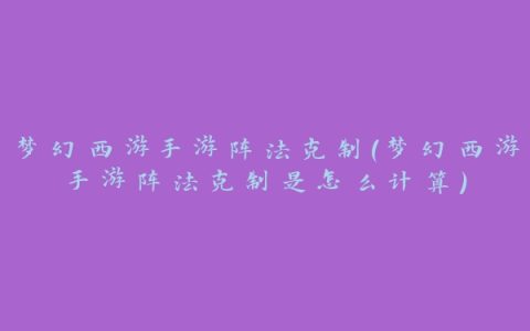 梦幻西游手游阵法克制(梦幻西游手游阵法克制是怎么计算)