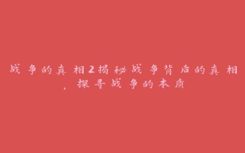 战争的真相2揭秘战争背后的真相，探寻战争的本质
