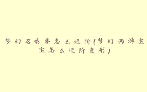 梦幻召唤兽怎么进阶(梦幻西游宝宝怎么进阶变形)