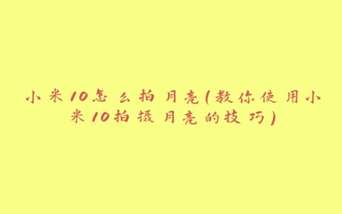 小米10怎么拍月亮（教你使用小米10拍摄月亮的技巧）