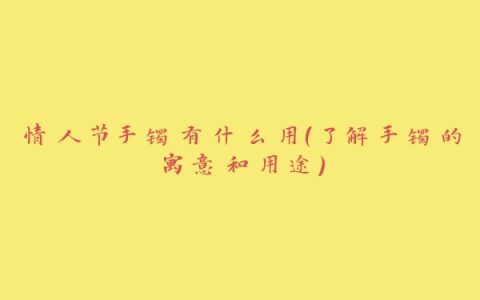 情人节手镯有什么用（了解手镯的寓意和用途）