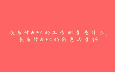 长寿村NPC的工作职责是什么,长寿村NPC的角色与责任