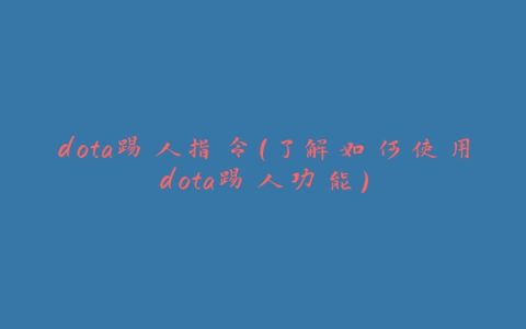 dota踢人指令（了解如何使用dota踢人功能）